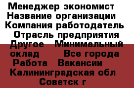 Менеджер-экономист › Название организации ­ Компания-работодатель › Отрасль предприятия ­ Другое › Минимальный оклад ­ 1 - Все города Работа » Вакансии   . Калининградская обл.,Советск г.